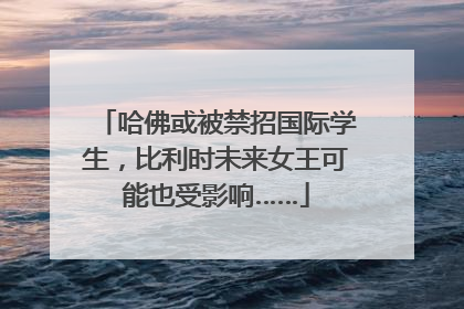 哈佛或被禁招国际学生，比利时未来女王可能也受影响……