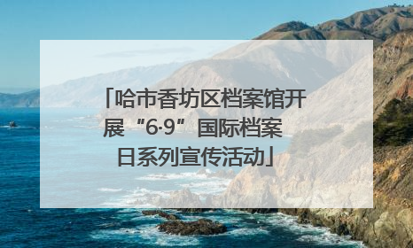 哈市香坊区档案馆开展“6·9”国际档案日系列宣传活动
