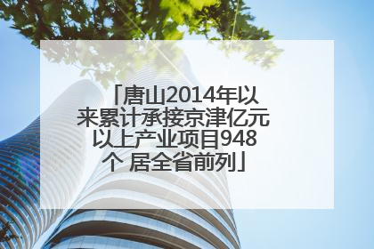唐山2014年以来累计承接京津亿元以上产业项目948个 居全省前列