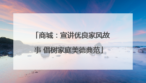 商城：宣讲优良家风故事 倡树家庭美德典范