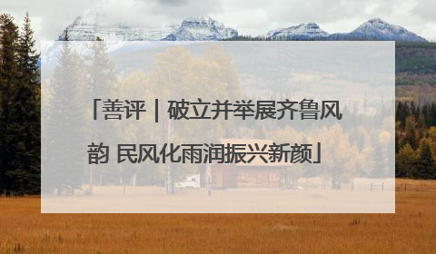 善评｜破立并举展齐鲁风韵 民风化雨润振兴新颜