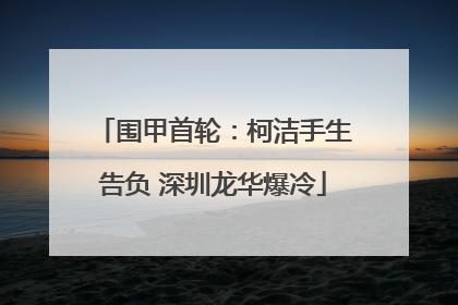 围甲首轮：柯洁手生告负 深圳龙华爆冷