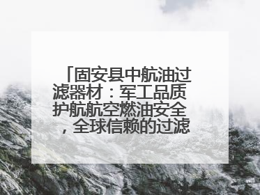 固安县中航油过滤器材：军工品质护航航空燃油安全，全球信赖的过滤技术专家