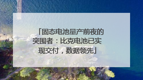 固态电池量产前夜的突围者：比克电池已实现交付，数据领先