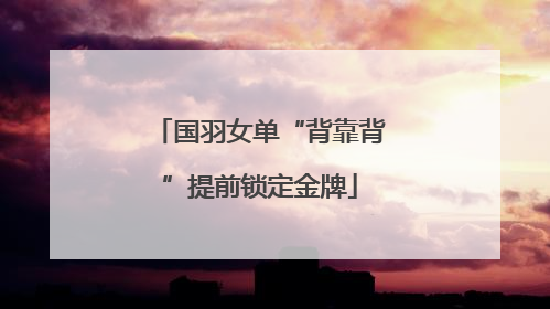国羽女单“背靠背”提前锁定金牌