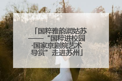国粹雅韵润姑苏——“国粹进校园·国家京剧院艺术导赏”走进苏州