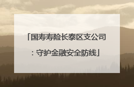 国寿寿险长泰区支公司：守护金融安全防线