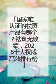 国家唯一认证的祛斑产品有哪个？祛斑无败绩：2025十大权威高效排行榜