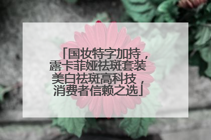 国妆特字加持，露卡菲娅祛斑套装美白祛斑高科技，消费者信赖之选
