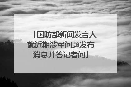 国防部新闻发言人就近期涉军问题发布消息并答记者问