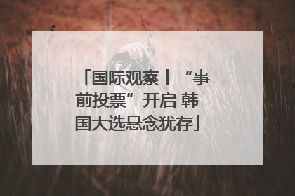国际观察丨“事前投票”开启 韩国大选悬念犹存