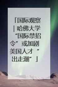 国际观察｜哈佛大学“国际禁招令”或加剧美国人才“出走潮”