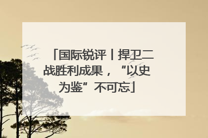 国际锐评丨捍卫二战胜利成果，“以史为鉴”不可忘