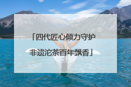 四代匠心倾力守护 非遗沱茶百年飘香