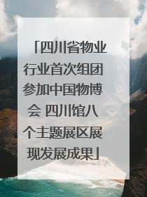 四川省物业行业首次组团参加中国物博会 四川馆八个主题展区展现发展成果