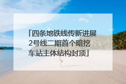 四条地铁线传新进展 2号线二期首个暗挖车站主体结构封顶