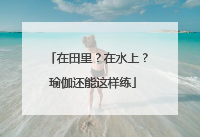 在田里？在水上？瑜伽还能这样练