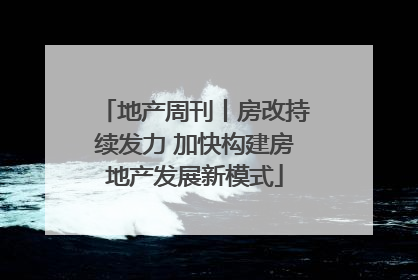 地产周刊丨房改持续发力 加快构建房地产发展新模式