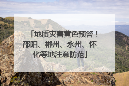 地质灾害黄色预警！邵阳、郴州、永州、怀化等地注意防范