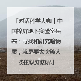 对话科学大咖｜中国锦屏地下实验室岳骞：寻找和研究暗物质，就是要去突破人类的认知边界