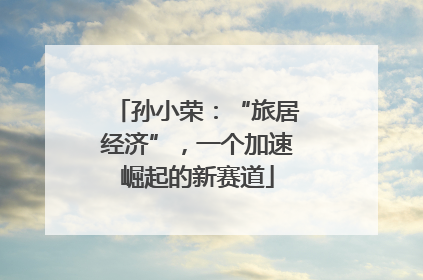 孙小荣：“旅居经济”，一个加速崛起的新赛道