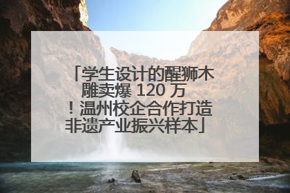 学生设计的醒狮木雕卖爆 120 万！温州校企合作打造非遗产业振兴样本