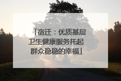 宿迁：优质基层卫生健康服务托起群众稳稳的幸福