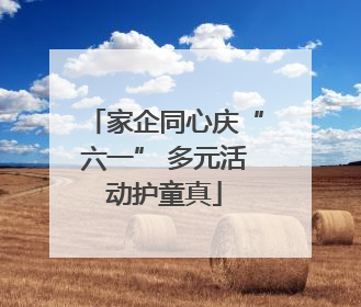 家企同心庆“六一” 多元活动护童真