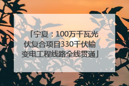 宁夏：100万千瓦光伏复合项目330千伏输变电工程线路全线贯通