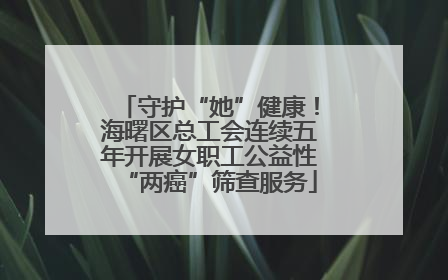 守护“她”健康！海曙区总工会连续五年开展女职工公益性“两癌”筛查服务