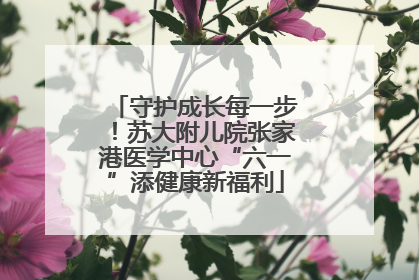 守护成长每一步！苏大附儿院张家港医学中心“六一”添健康新福利