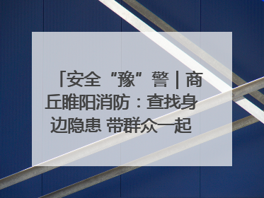 安全“豫”警｜商丘睢阳消防：查找身边隐患 带群众一起“涨知识”