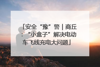 安全“豫”警｜商丘：“小盒子”解决电动车飞线充电大问题