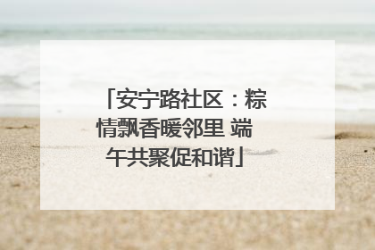安宁路社区：粽情飘香暖邻里 端午共聚促和谐