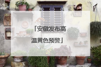 安徽发布高温黄色预警