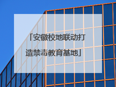安徽校地联动打造禁毒教育基地