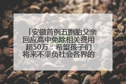 安徽首例五胞胎父亲回应高中免除相关费用超50万：希望孩子们将来不辜负社会各界的帮助与支持