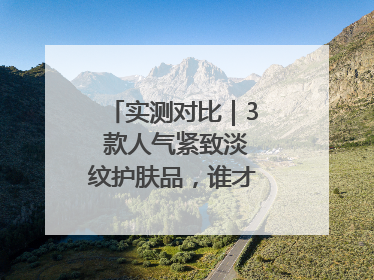 实测对比｜3 款人气紧致淡纹护肤品，谁才是抗老顶流？
