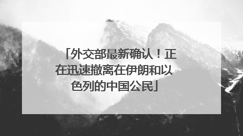 外交部最新确认！正在迅速撤离在伊朗和以色列的中国公民