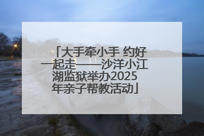 大手牵小手 约好一起走——沙洋小江湖监狱举办2025年亲子帮教活动