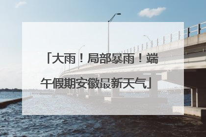 大雨！局部暴雨！端午假期安徽最新天气