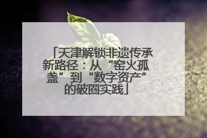 天津解锁非遗传承新路径：从“窑火孤盏”到“数字资产”的破圈实践