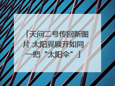 天问二号传回新图片 太阳翼展开如同一把“太阳伞”