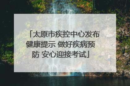 太原市疾控中心发布健康提示 做好疾病预防 安心迎接考试