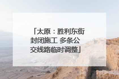 太原：胜利东街封闭施工 多条公交线路临时调整