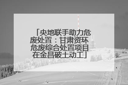 央地联手助力危废处置：甘肃资环危废综合处置项目在金昌破土动工