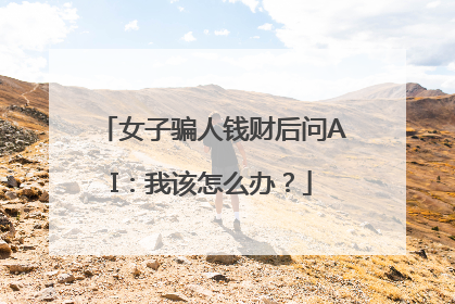 女子骗人钱财后问AI：我该怎么办？