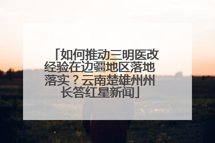 如何推动三明医改经验在边疆地区落地落实？云南楚雄州州长答红星新闻