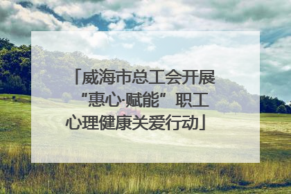 威海市总工会开展“惠心·赋能”职工心理健康关爱行动