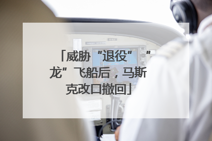 威胁“退役”“龙”飞船后，马斯克改口撤回